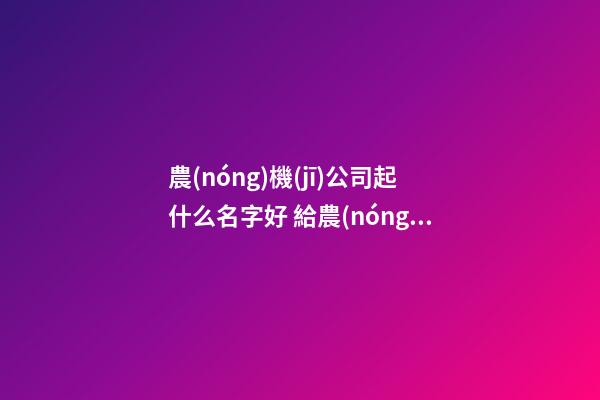 農(nóng)機(jī)公司起什么名字好 給農(nóng)業(yè)公司起名大全-第1張-公司起名-玄機(jī)派